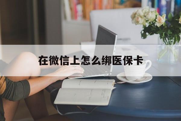嵊州最新在微信上怎么绑医保卡方法分析(最方便真实的嵊州微信咋绑医保卡方法)