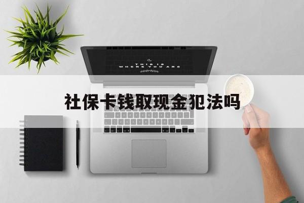 嵊州最新社保卡钱取现金犯法吗方法分析(最方便真实的嵊州社保卡的钱取出来有影响吗方法)