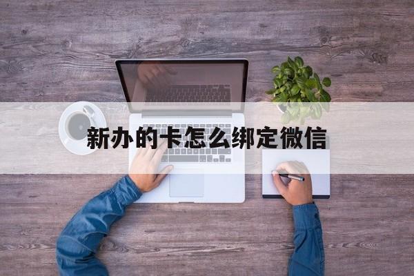 嵊州最新新办的卡怎么绑定微信方法分析(最方便真实的嵊州新办的卡怎么注册微信方法)