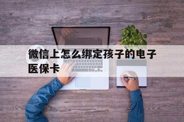 嵊州最新微信上怎么绑定孩子的电子医保卡方法分析(最方便真实的嵊州如何在微信上绑定孩子医保卡方法)