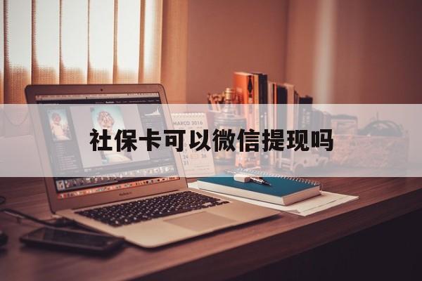 嵊州最新社保卡可以微信提现吗方法分析(最方便真实的嵊州社保卡可以长期存钱吗方法)