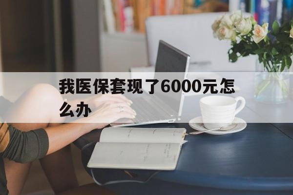 嵊州最新我医保套现了6000元怎么办方法分析(最方便真实的嵊州医保套现会被发现吗方法)