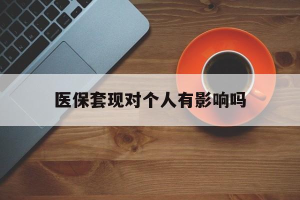 嵊州最新医保套现对个人有影响吗方法分析(最方便真实的嵊州医保套现会有影响吗?方法)