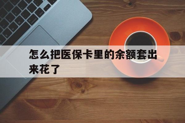 嵊州最新怎么把医保卡里的余额套出来花了方法分析(最方便真实的嵊州医保卡余额如何套现方法)