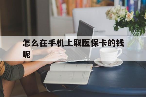 嵊州最新怎么在手机上取医保卡的钱呢方法分析(最方便真实的嵊州医保在手机上缴费怎么拿医保卡方法)