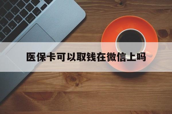 嵊州最新医保卡可以取钱在微信上吗方法分析(最方便真实的嵊州医保卡可以取钱在微信上吗怎么取方法)